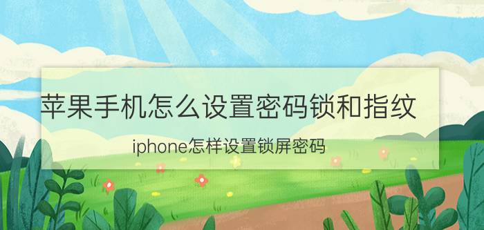 苹果手机怎么设置密码锁和指纹 iphone怎样设置锁屏密码？